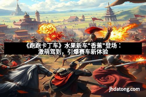 《跑跑卡丁车》水果新车“香蕉”登场:激萌驾到,引爆赛车新体验