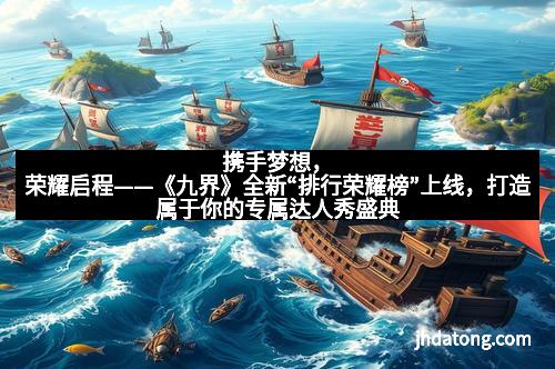 携手梦想,荣耀启程——《九界》全新“排行荣耀榜”上线,打造属于你的专属达人秀盛典