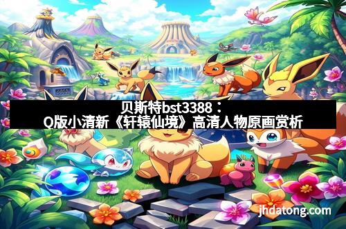 贝斯特bst3388:Q版小清新《轩辕仙境》高清人物原画赏析